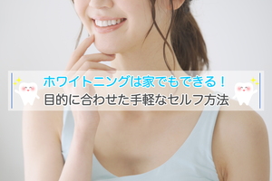 ホワイトニングは家でもできる!3つの目的に合わせた手軽なセルフ方法